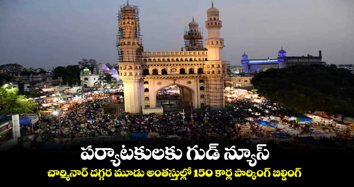 పర్యాటకులకు గుడ్ న్యూస్.. చార్మినార్ దగ్గర మూడు అంతస్తుల్లో 150 కార్ల పార్కింగ్ బిల్డింగ్