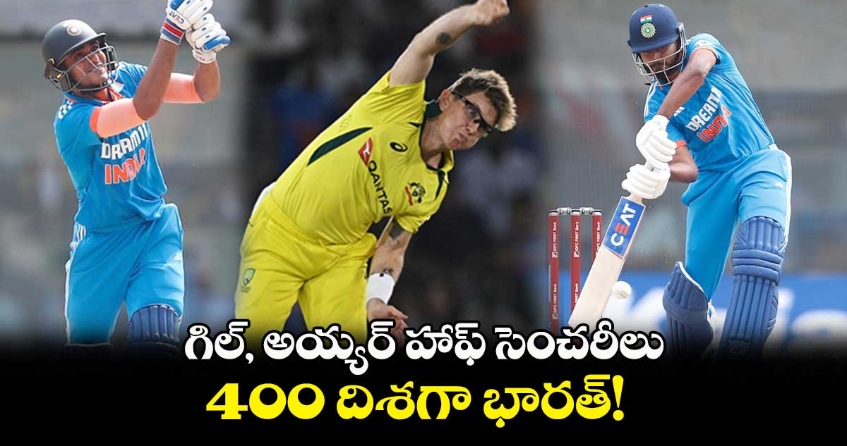 IND vs AUS: గిల్, అయ్యర్ హాఫ్ సెంచరీలు.. భారీ స్కోర్ దిశగా భారత్  