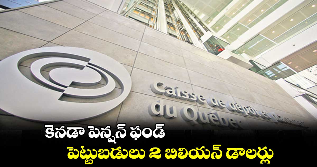 కెనడా పెన్షన్ ఫండ్.. పెట్టుబడులు 2 బిలియన్ డాలర్లు