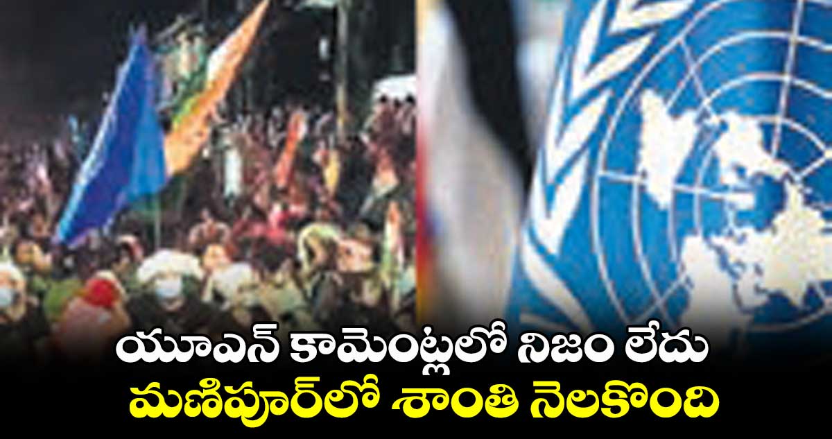 యూఎన్ కామెంట్లలో నిజం లేదు..మణిపూర్లో శాంతి నెలకొంది