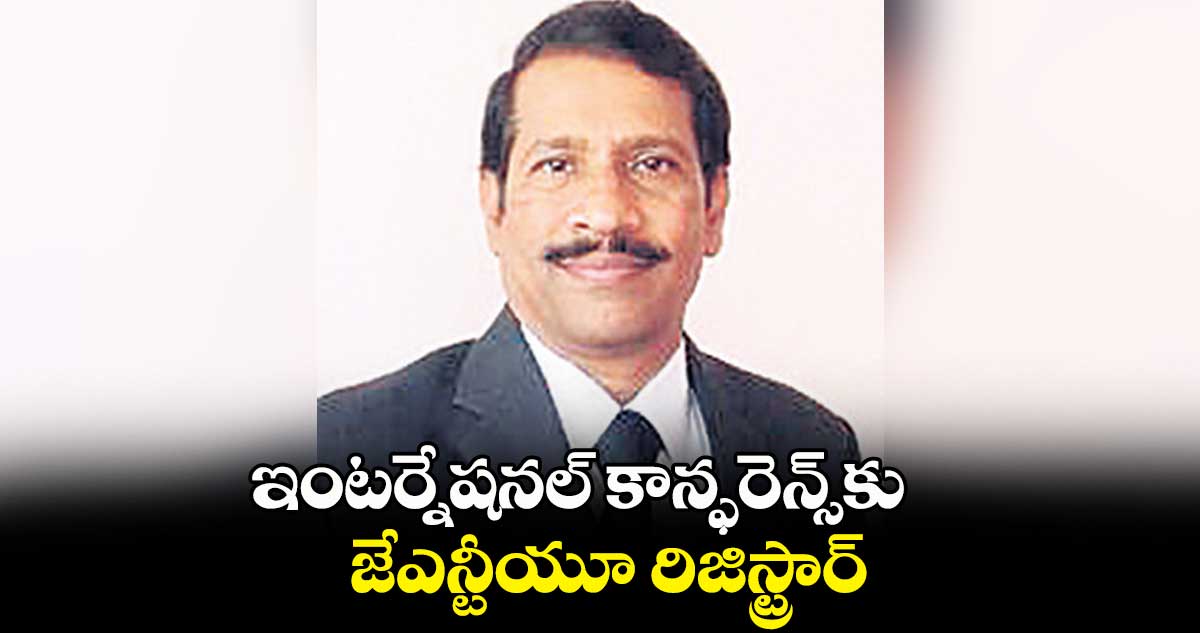 ఇంటర్నేషనల్ కాన్ఫరెన్స్కు జేఎన్టీయూ రిజిస్ట్రార్