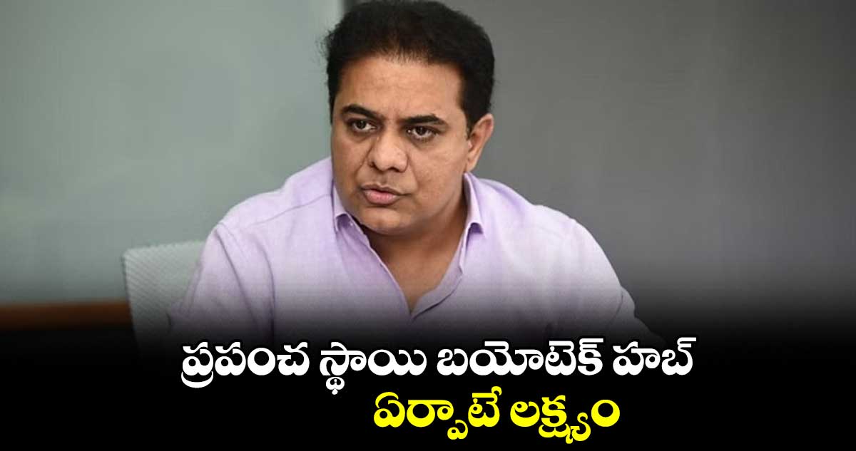 ప్రపంచ స్థాయి బయోటెక్ హబ్ ఏర్పాటే లక్ష్యం : మంత్రి కేటీఆర్