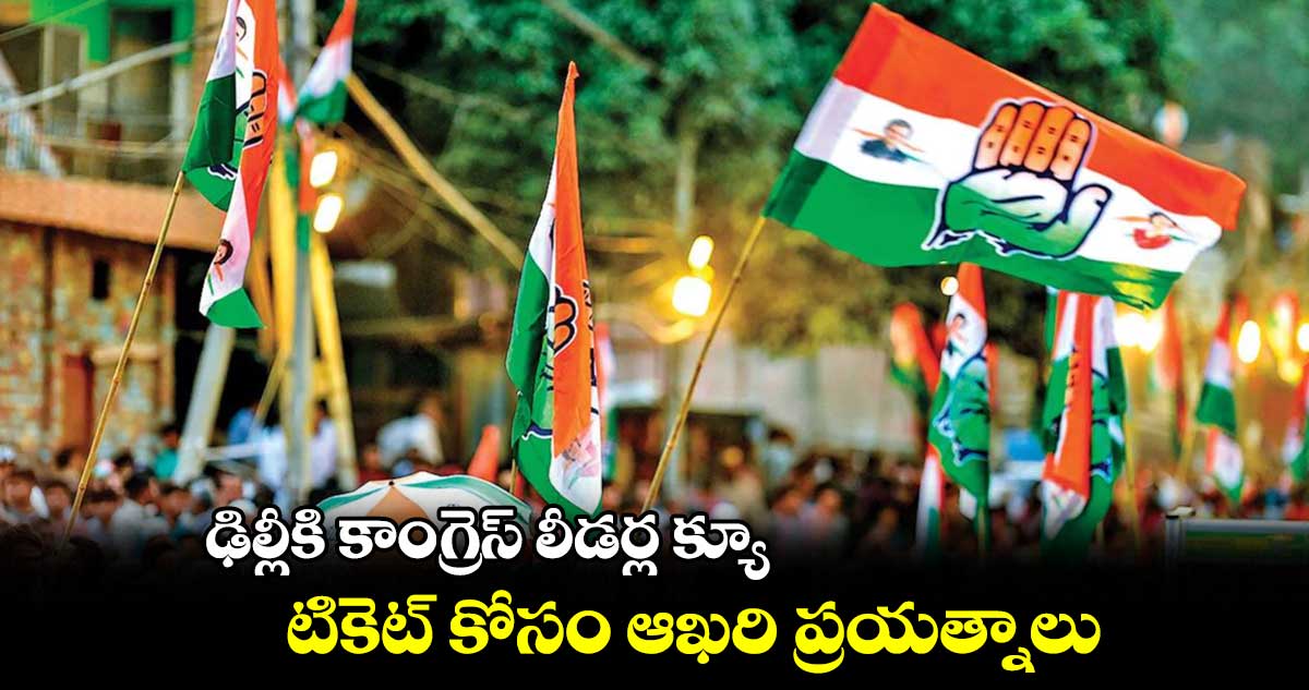 ఢిల్లీకి కాంగ్రెస్ లీడర్ల క్యూ..టికెట్ కోసం ఆఖరి ప్రయత్నాలు