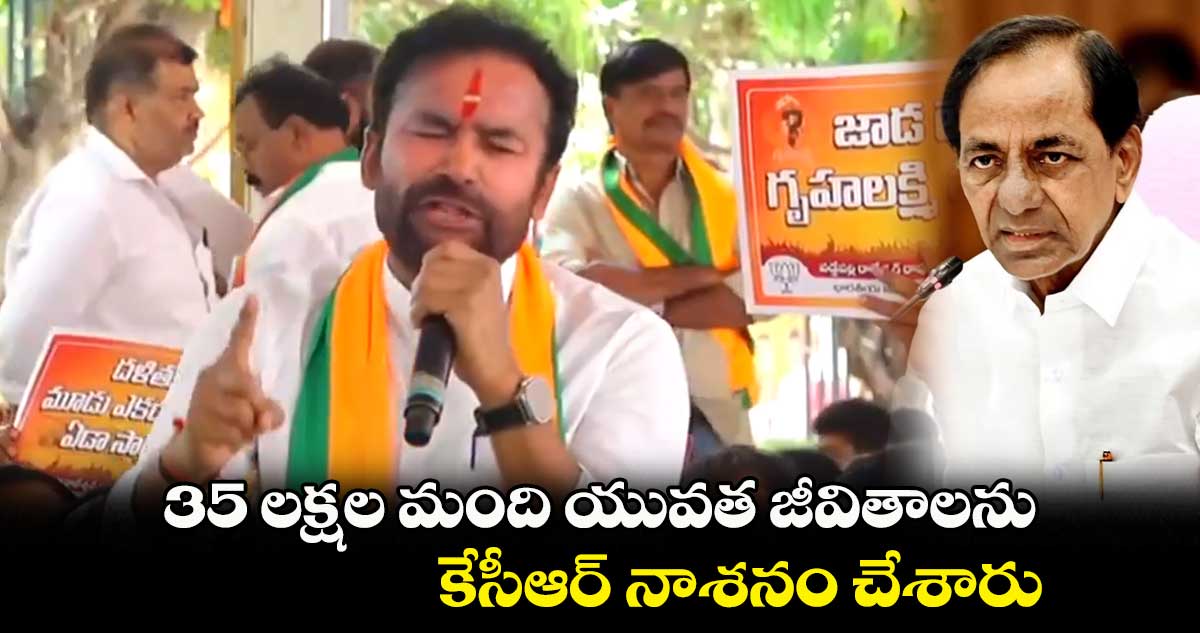 35 లక్షల మంది యువత జీవితాలను కేసీఆర్ నాశనం చేశారు : కిషన్రెడ్డి