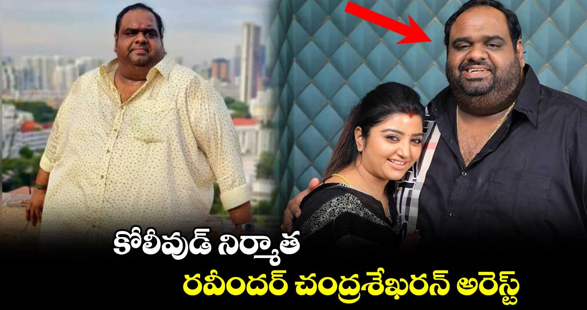 కోలీవుడ్ నిర్మాత రవీందర్ చంద్రశేఖరన్ అరెస్ట్