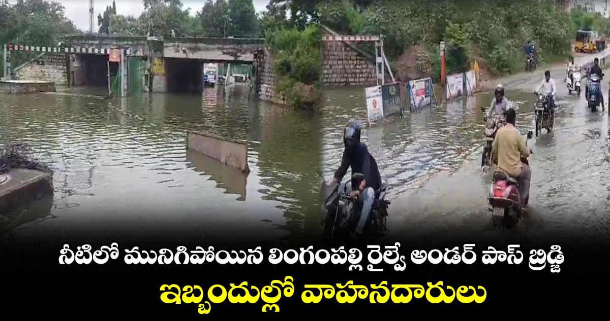 నీటిలో మునిగిపోయిన లింగంపల్లి రైల్వే అండర్ పాస్ బ్రిడ్జి.. ఇబ్బందుల్లో వాహనదారులు