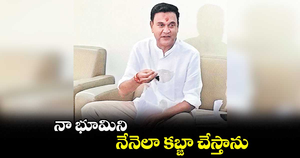 నా భూమిని నేనెలా కబ్జా చేస్తాను:  చల్లా వెంకట్రామిరెడ్డి