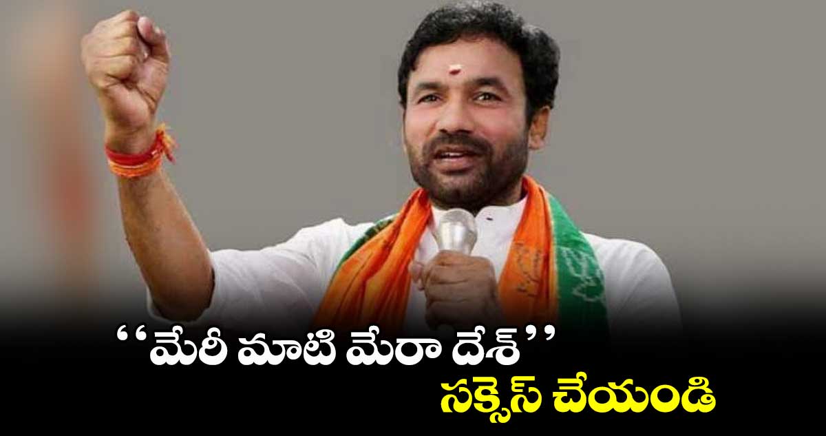 ‘‘మేరీ మాటి మేరా దేశ్’’ సక్సెస్ చేయండి : కిషన్రెడ్డి
