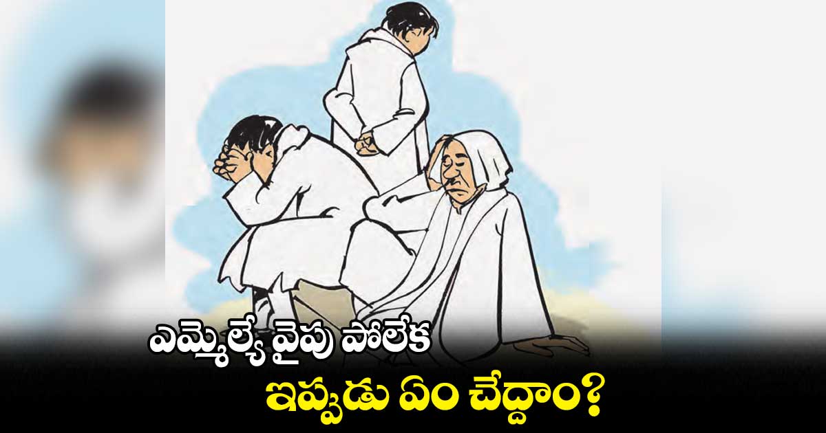 ఎమ్మెల్యే వైపు పోలేక ..ఇప్పుడు ఏం చేద్దాం?