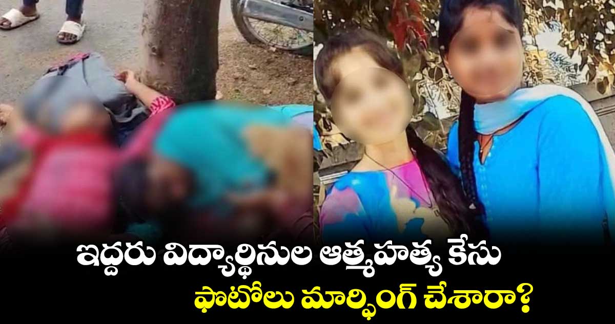 ఇద్దరు విద్యార్థినుల ఆత్మహత్య కేసు.. ఫొటోలు మార్ఫింగ్ చేశారా?