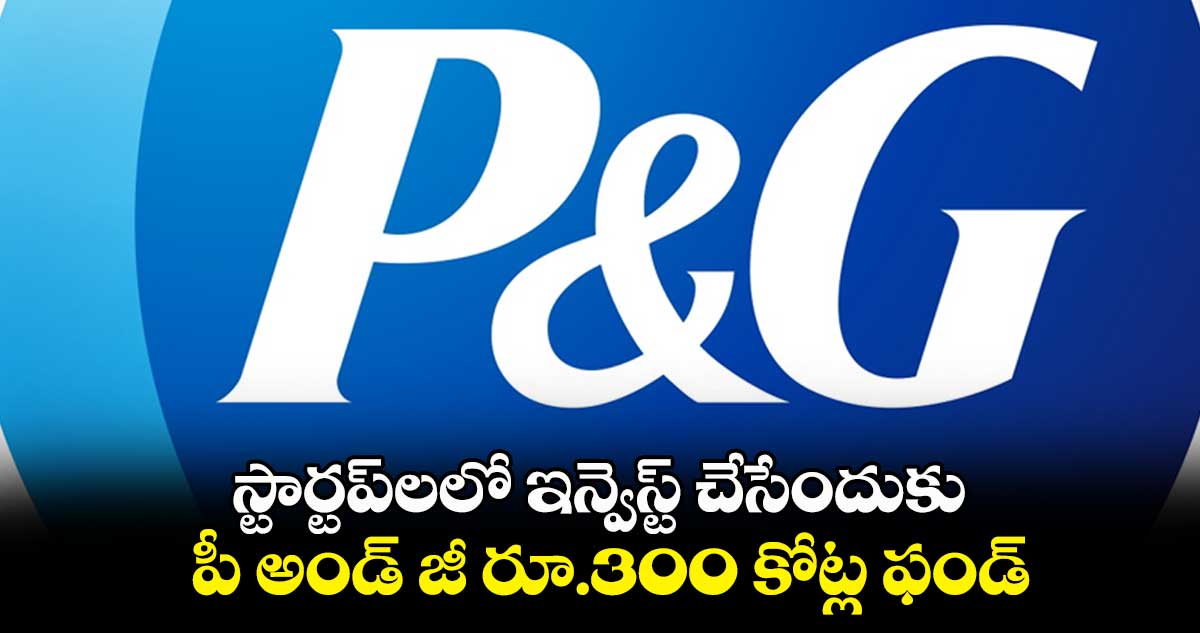 స్టార్టప్లలో ఇన్వెస్ట్ చేసేందుకు పీ అండ్ జీ రూ.300 కోట్ల ఫండ్