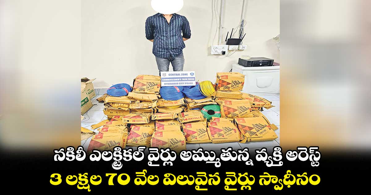 నకిలీ ఎలక్ట్రికల్ వైర్లు అమ్ముతున్న వ్యక్తి అరెస్ట్.. .3 లక్షల 70 వేల విలువైన వైర్లు స్వాధీనం