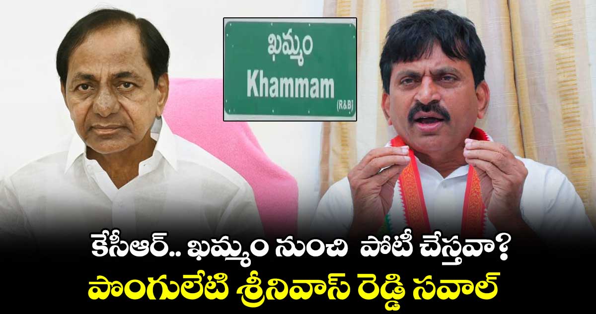 కేసీఆర్.. ఖమ్మం నుంచి పోటీ చేస్తవా? పొంగులేటి శ్రీనివాస్ రెడ్డి సవాల్
