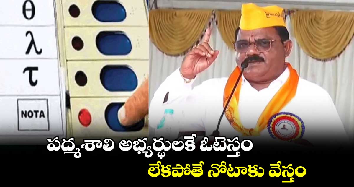 పద్మశాలి అభ్యర్థులకే ఓటెస్తం.. లేకపోతే నోటాకు వేస్తం: పద్మశాలి సంఘం