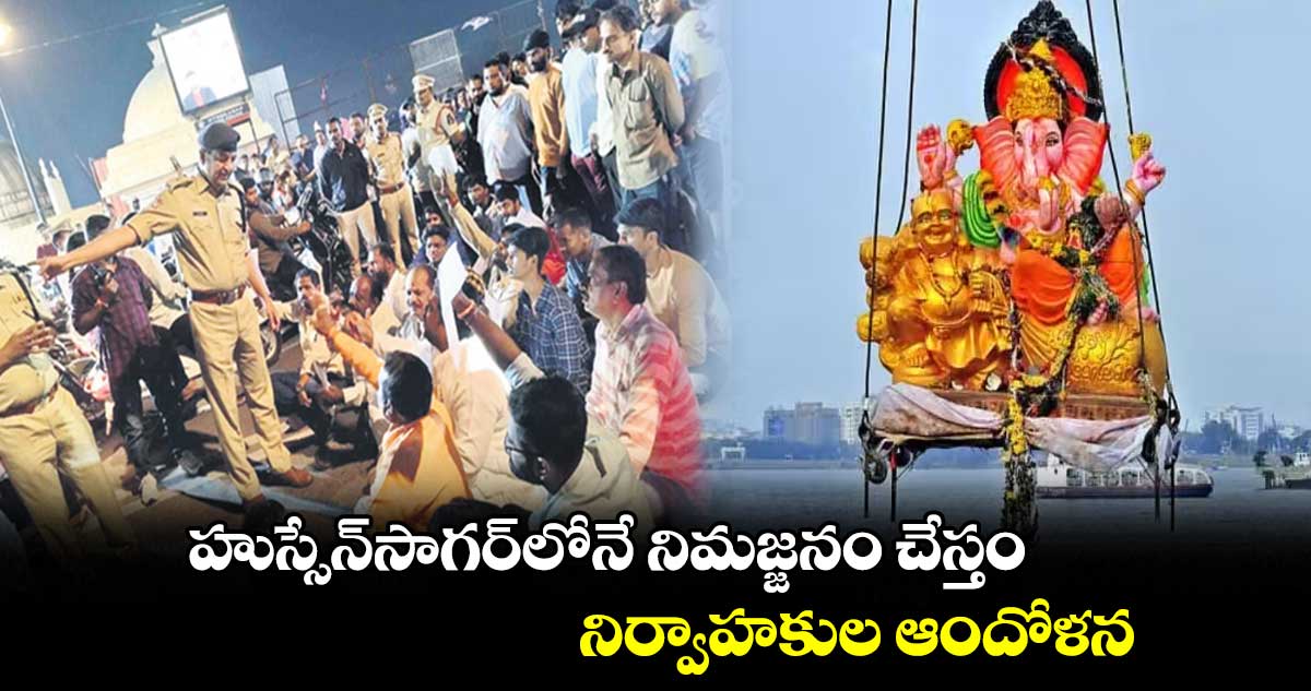 హుస్సేన్సాగర్లోనే నిమజ్జనం చేస్తం.. నిర్వాహకుల ఆందోళన