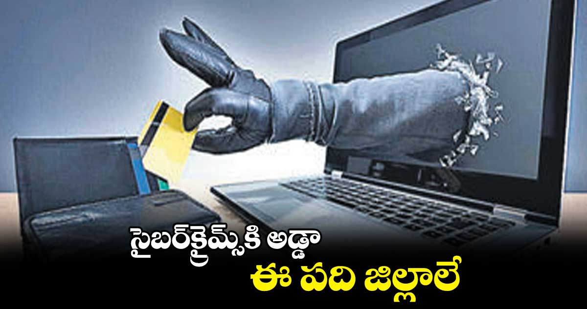 సైబర్​క్రైమ్స్​కి​ అడ్డా ఈ పది జిల్లాలే