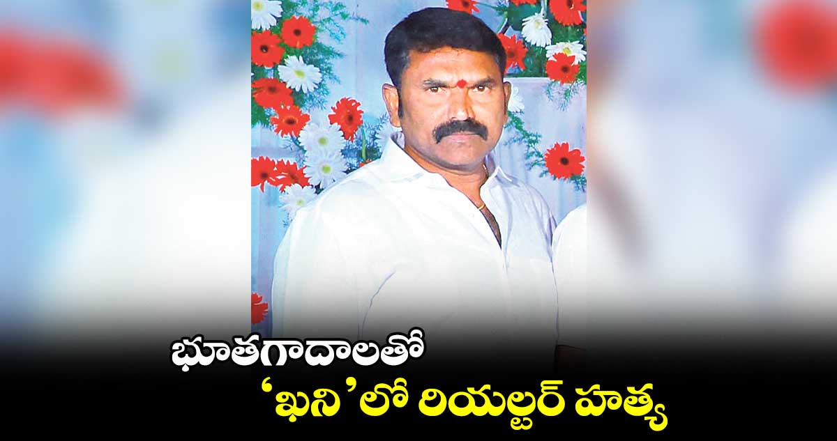 భూతగాదాలతో ‘ఖని’లో రియల్టర్ హత్య