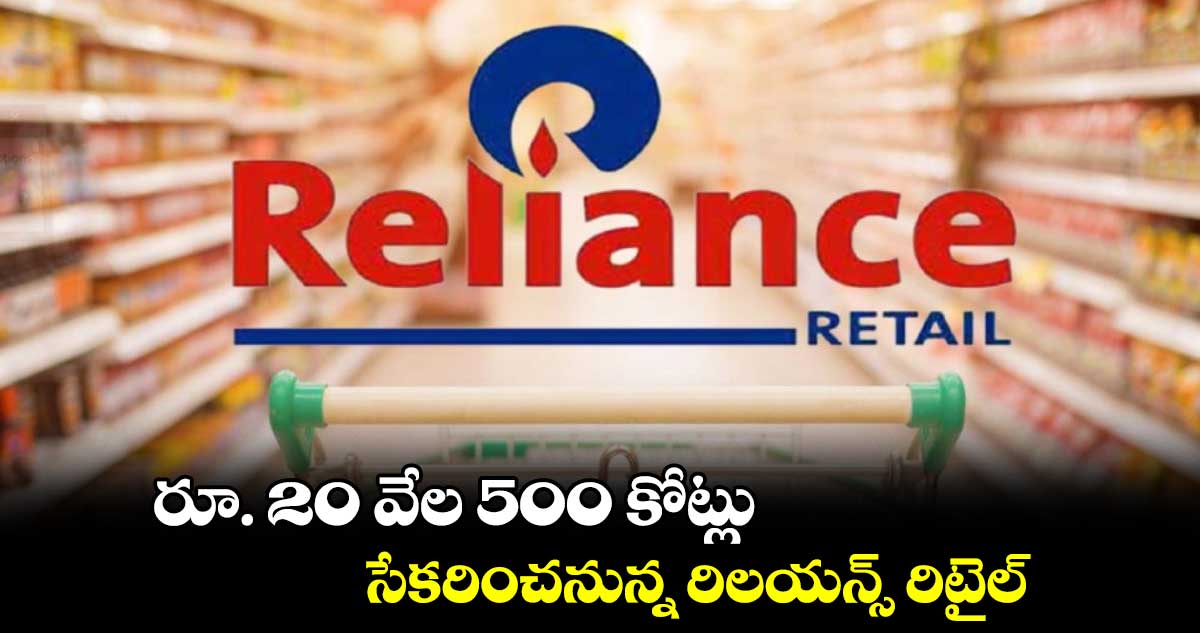 రూ. 20 వేల 500 కోట్లు .. సేకరించనున్న రిలయన్స్ రిటైల్