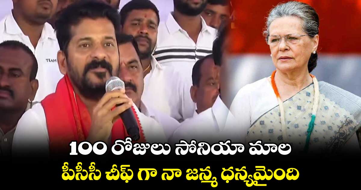 100 రోజులు సోనియా మాల..పీసీసీ చీఫ్ గా నా జన్మ ధన్యమైంది: రేవంత్ రెడ్డి
