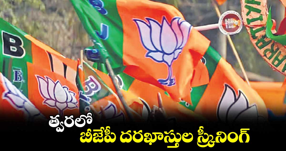 త్వరలో బీజేపీ దరఖాస్తుల స్క్రీనింగ్