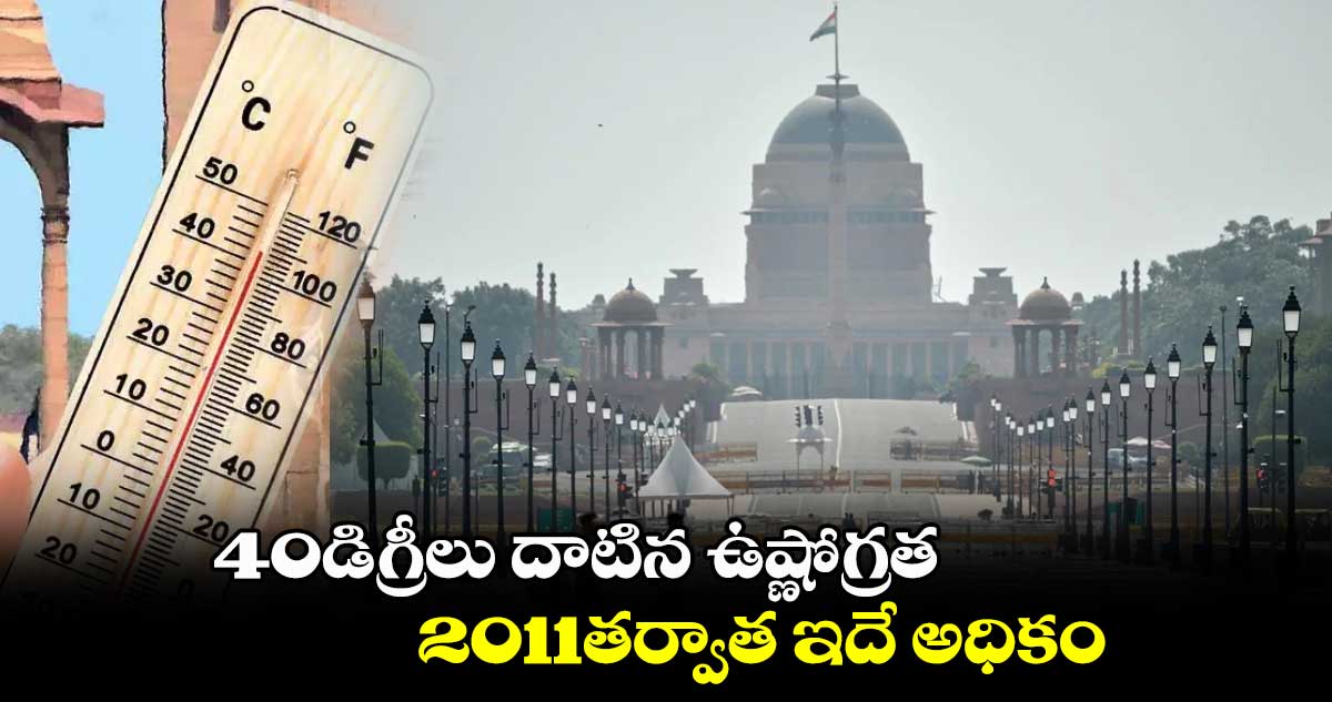  40డిగ్రీలు దాటిన ఉష్ణోగ్రత.. 2011తర్వాత ఇదే అధికం