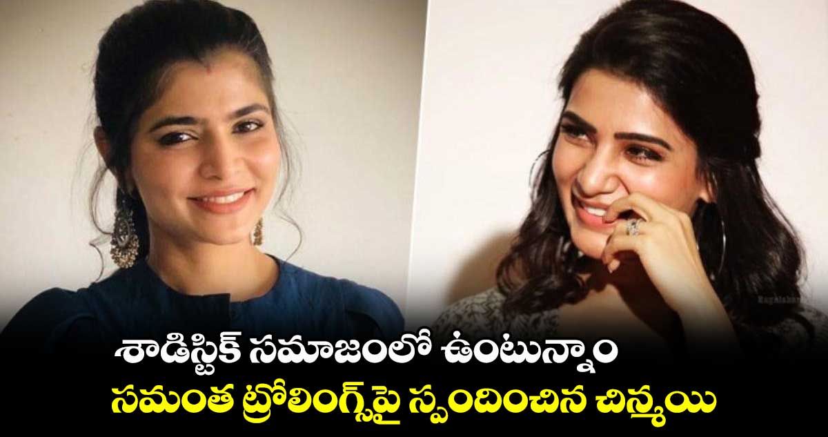 శాడిస్టిక్ సమాజంలో ఉంటున్నాం.. సమంత ట్రోలింగ్స్పై స్పందించిన చిన్మయి