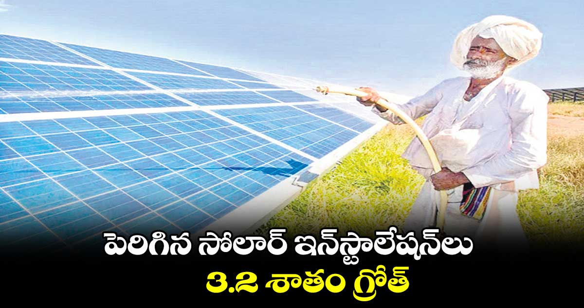 పెరిగిన సోలార్ ఇన్స్టాలేషన్లు.. 3.2 శాతం గ్రోత్