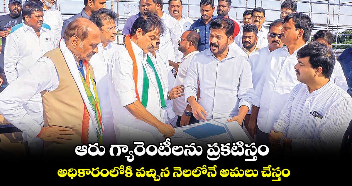 ఆరు గ్యారెంటీలను ప్రకటిస్తం ..  అధికారంలోకి వచ్చిన నెలలోనే అమలు చేస్తం: రేవంత్​