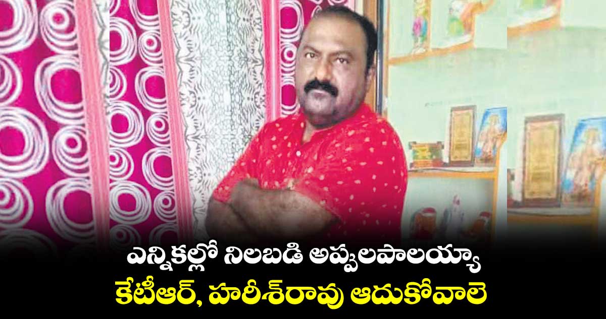 ఎన్నికల్లో నిలబడి అప్పులపాలయ్యా.. కేటీఆర్, హరీశ్రావు ఆదుకోవాలె