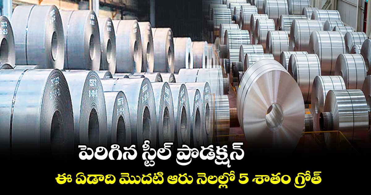 పెరిగిన స్టీల్ ప్రొడక్షన్.. ఈ ఏడాది మొదటి ఆరు నెలల్లో 5 శాతం గ్రోత్