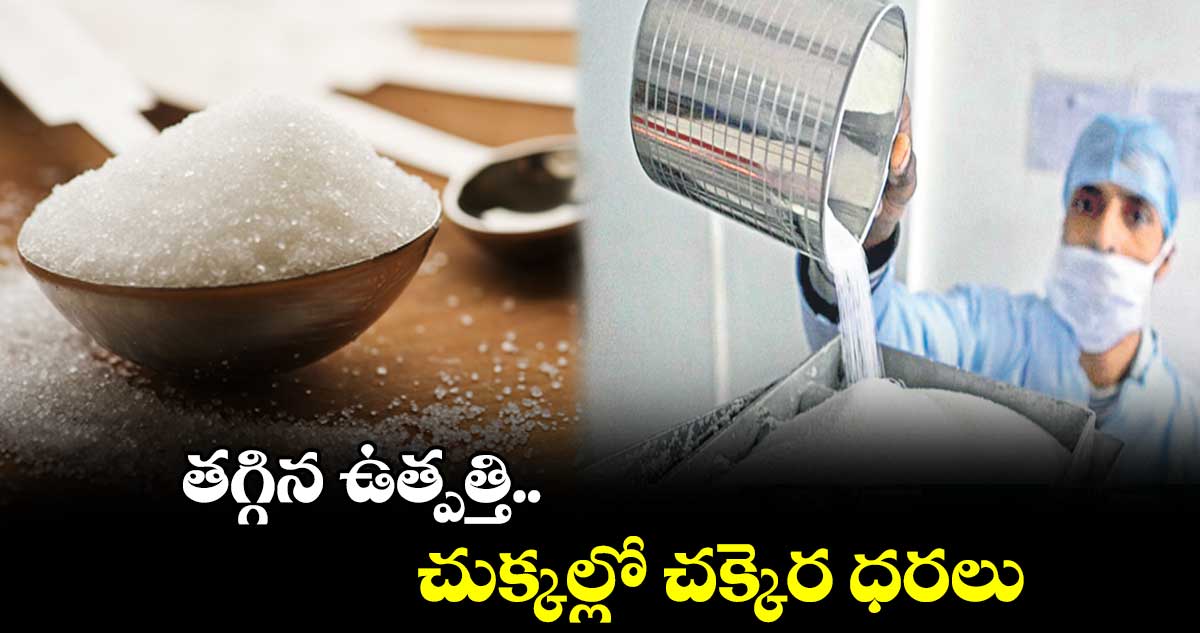 తగ్గిన ఉత్పత్తి.. చుక్కల్లో చక్కెర ధరలు