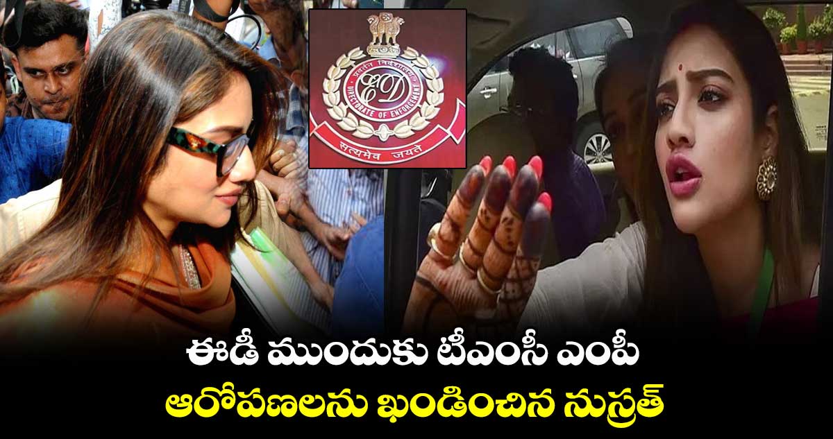 ఈడీ ముందుకు టీఎంసీ ఎంపీ.. ఆరోపణలను ఖండించిన నుస్రత్