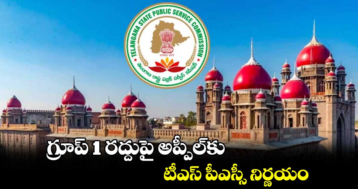 గ్రూప్ 1 రద్దుపై అప్పీల్కు.. టీఎస్ పీఎస్సీ నిర్ణయం