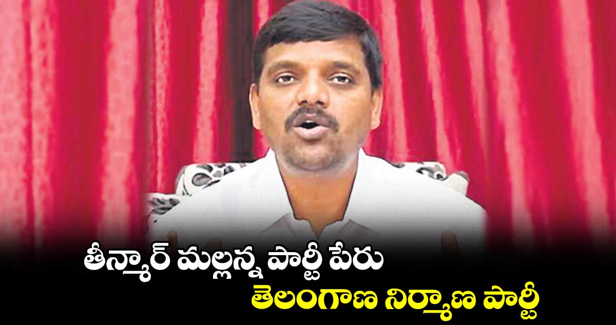 తీన్మార్ మల్లన్న పార్టీ పేరు.. తెలంగాణ నిర్మాణ పార్టీ