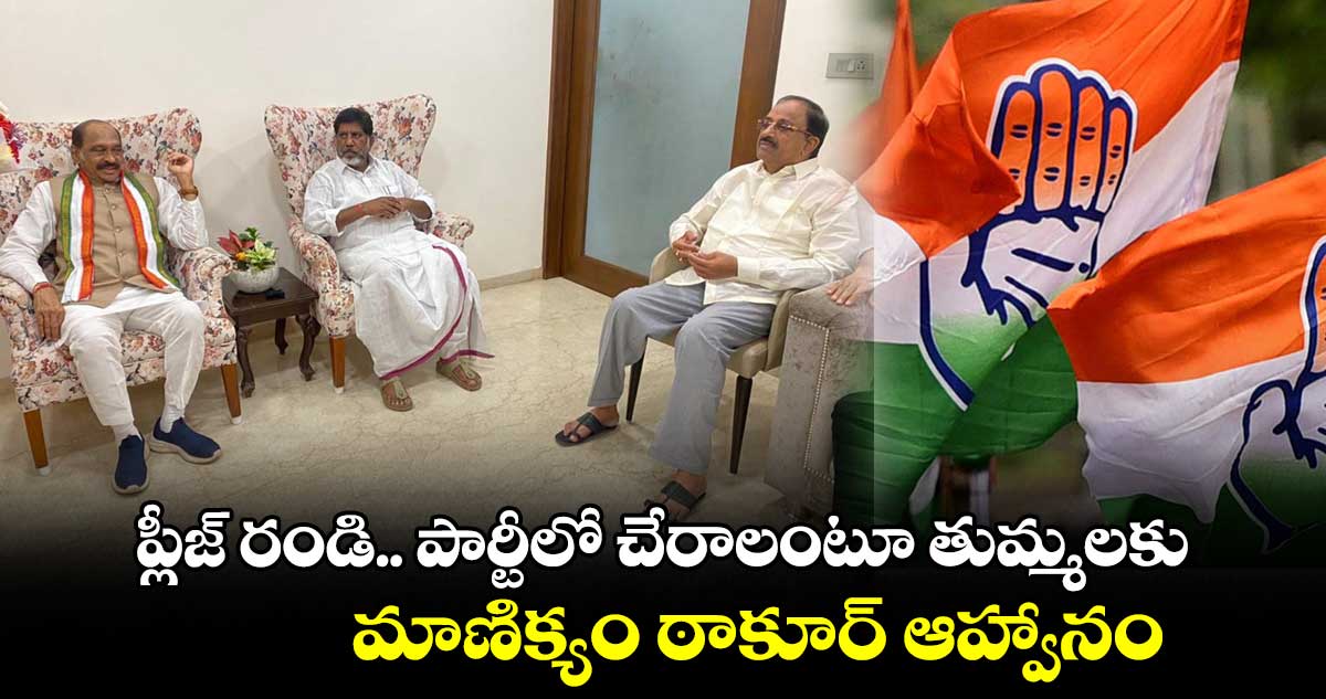 ప్లీజ్ రండి.. పార్టీలో చేరాలంటూ తుమ్మలకు మాణిక్యం ఠాకూర్ ఆహ్వానం