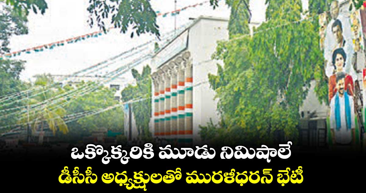 ఒక్కొక్కరికి మూడు నిమిషాలే.. డీసీసీ అధ్యక్షులతో మురళీధరన్ భేటీ
