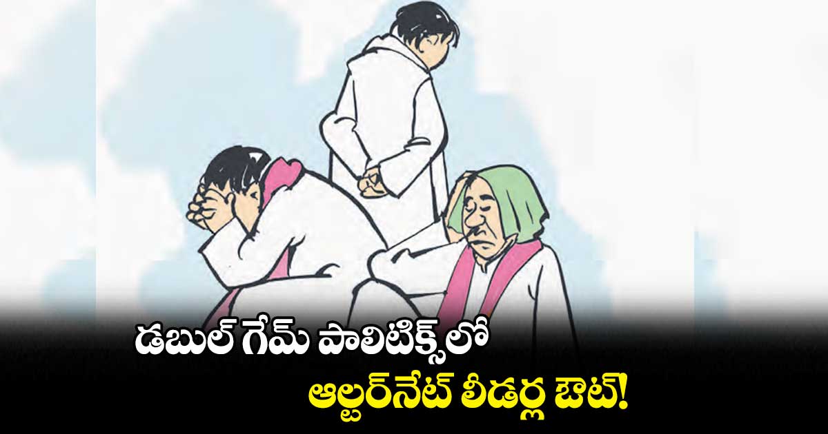 డబుల్ గేమ్ పాలిటిక్స్లో.. ఆల్టర్నేట్ లీడర్ల ఔట్!