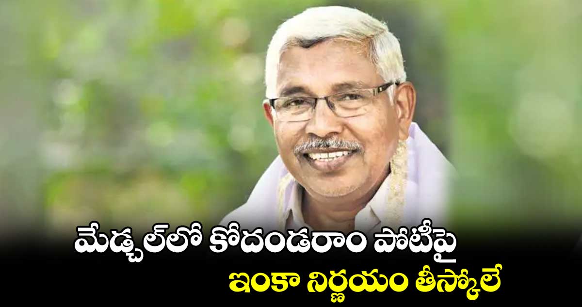 మేడ్చల్లో కోదండరాం పోటీపై ఇంకా నిర్ణయం తీస్కోలే