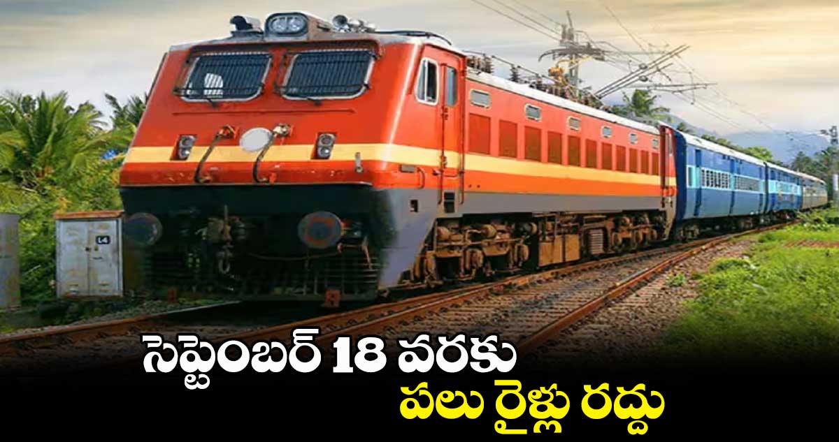 సెప్టెంబర్ 18 వరకు పలు రైళ్లు రద్దు