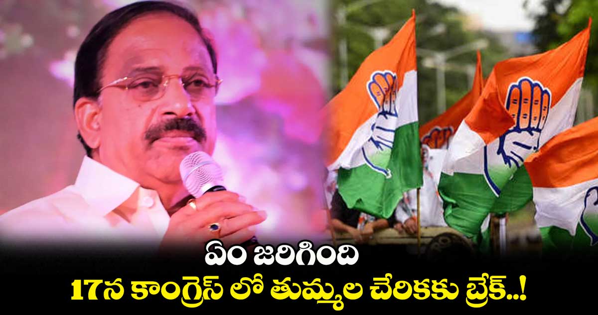 ఏం జరిగింది : 17న కాంగ్రెస్ లో తుమ్మల చేరికకు బ్రేక్..!