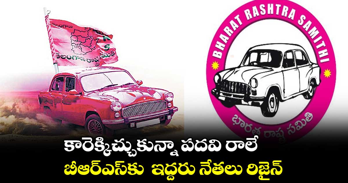 కారెక్కిచ్చుకున్నా పదవి రాలే.. బీఆర్ఎస్కు ఇద్దరు నేతలు రిజైన్