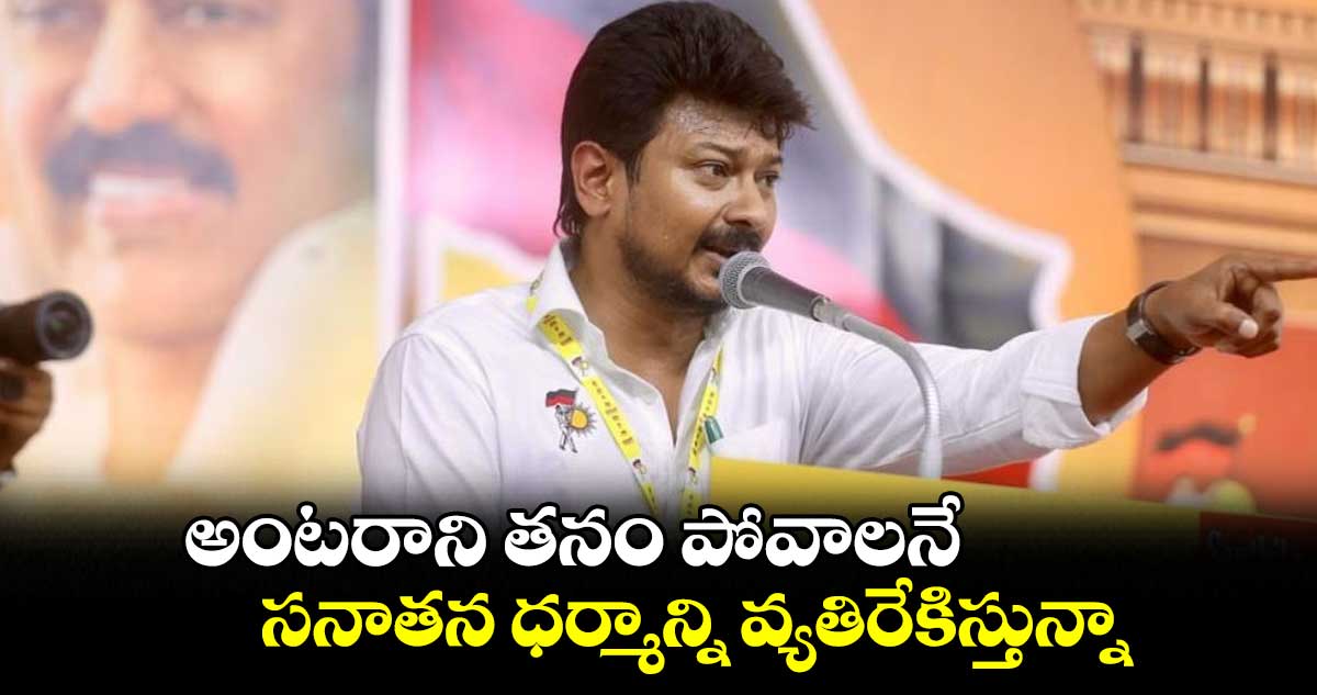 అంటరాని తనం పోవాలనే.. సనాతన ధర్మాన్ని వ్యతిరేకిస్తున్నా : ఉదయనిధి స్టాలిన్