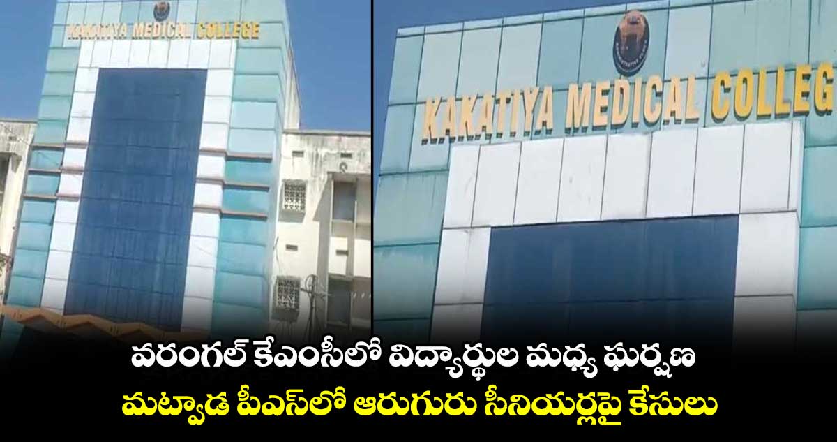 వరంగల్ కేఎంసీలో విద్యార్థుల మధ్య ఘర్షణ.. మట్వాడ పీఎస్⁬లో ఆరుగురు సీనియర్లపై కేసులు