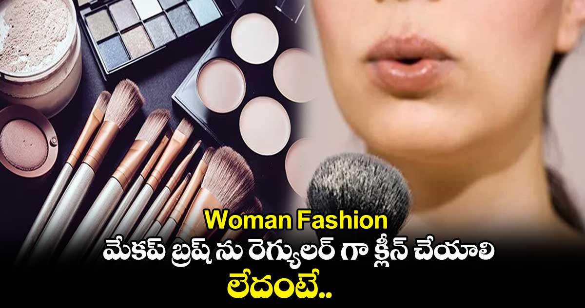 Woman Fashion : మేకప్ బ్రష్ ను రెగ్యులర్ గా క్లీన్ చేయాలి.. లేదంటే