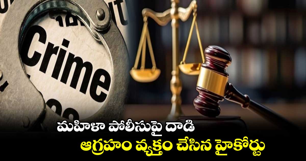 మహిళా పోలీసుపై దాడి.. ఆగ్రహం వ్యక్తం చేసిన హైకోర్టు