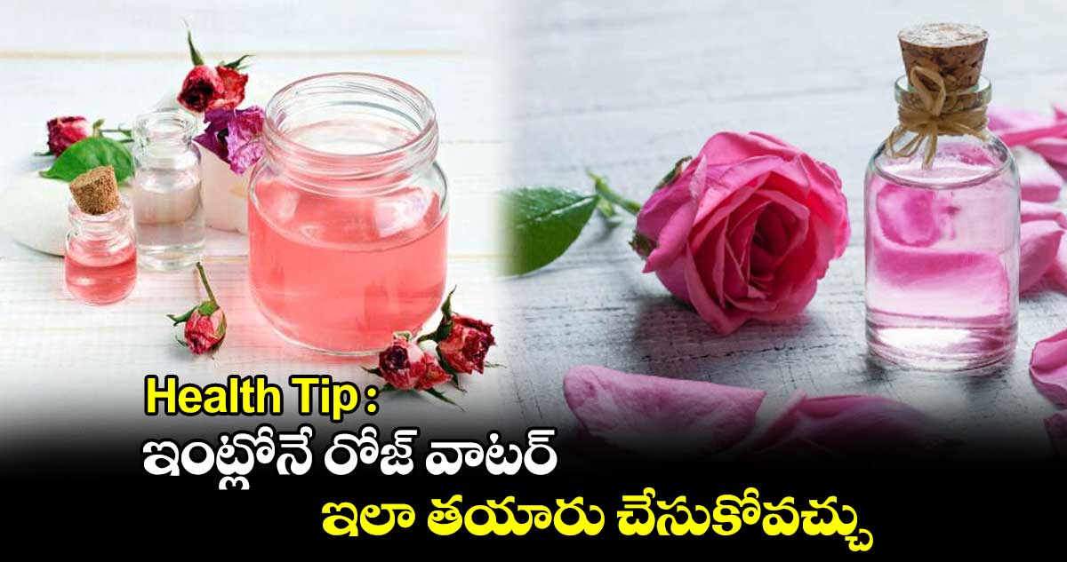 Health Tip : ఇంట్లోనే రోజ్ వాటర్ ఇలా తయారు చేసుకోవచ్చు..