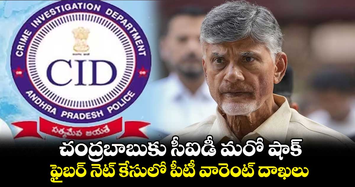 చంద్రబాబుకు సీఐడీ మరో షాక్... ఫైబర్ నెట్ కేసులో పీటీ వారెంట్ దాఖలు