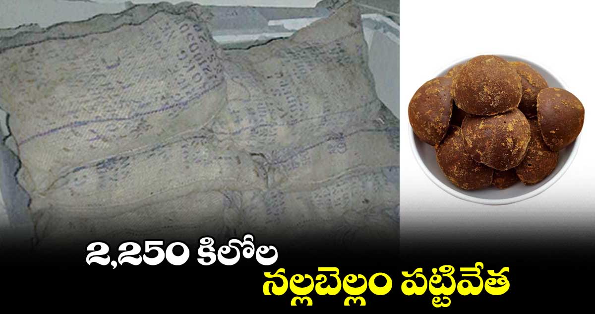 2 వేల 250 కిలోల నల్లబెల్లం పట్టివేత