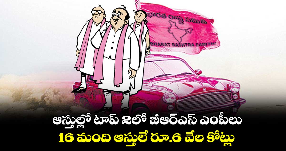 ఆస్తుల్లో టాప్ 2లో బీఆర్ఎస్ ఎంపీలు : 16 మంది ఆస్తులే రూ.6 వేల కోట్లు