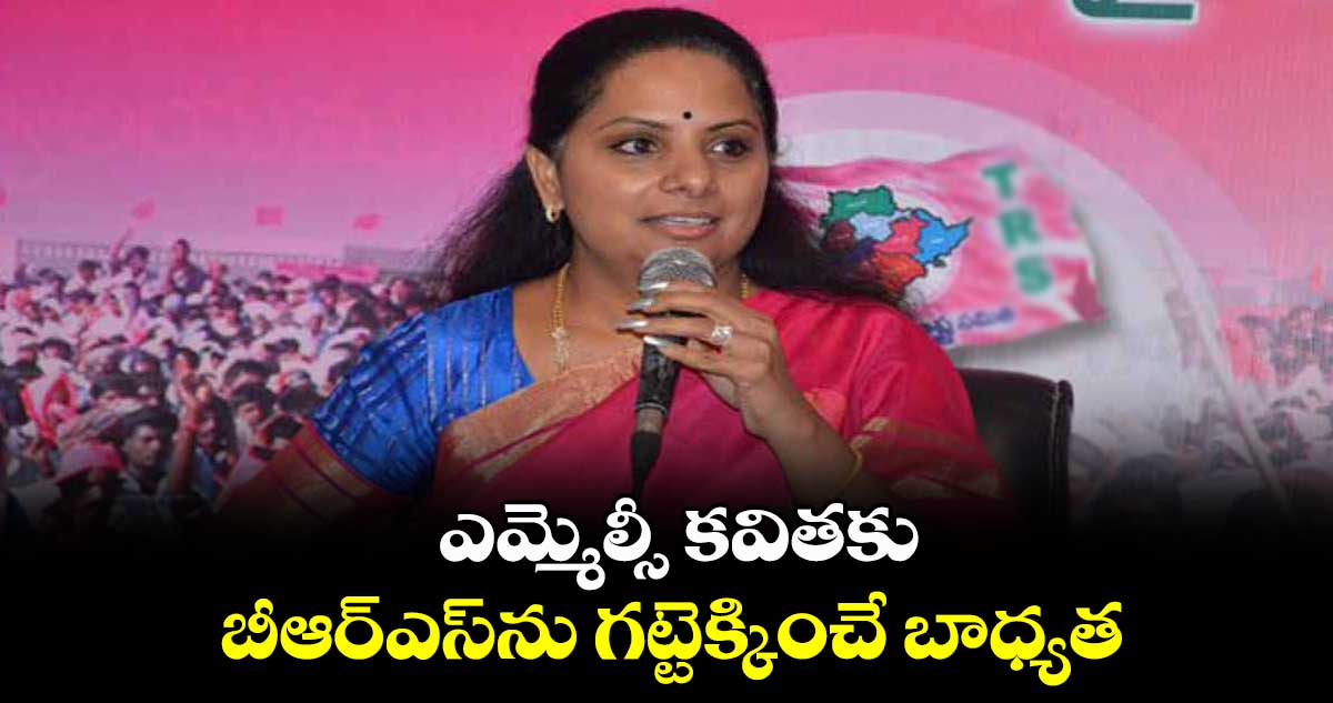 ఎమ్మెల్సీ కవితకు బీఆర్ఎస్ను గట్టెక్కించే బాధ్యత